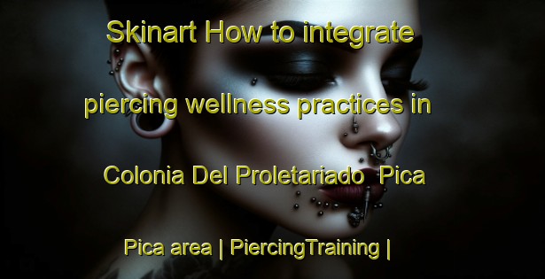 Skinart How to integrate piercing wellness practices in Colonia Del Proletariado  Pica Pica area | PiercingTraining | PiercingClasses | SkinartTraining-Mexico